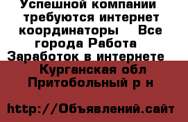 Успешной компании, требуются интернет координаторы! - Все города Работа » Заработок в интернете   . Курганская обл.,Притобольный р-н